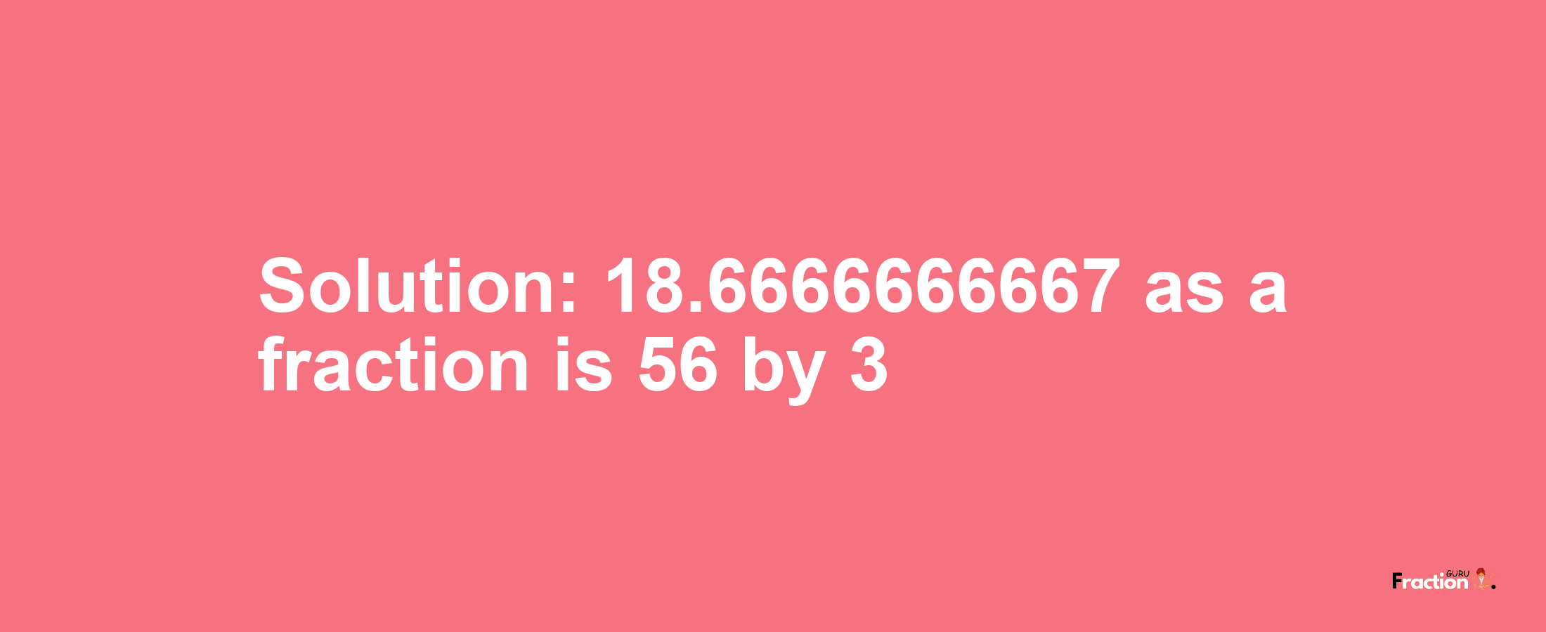 Solution:18.6666666667 as a fraction is 56/3